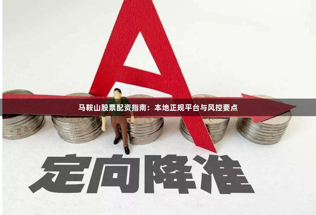 马鞍山股票配资指南：本地正规平台与风控要点