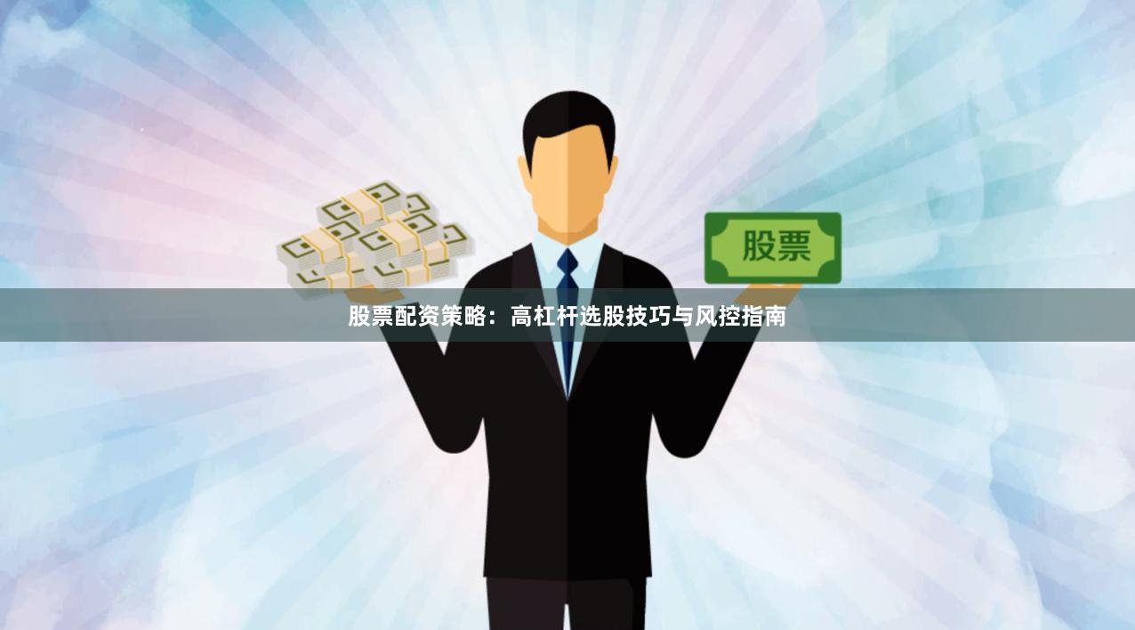 股票配资策略：高杠杆选股技巧与风控指南