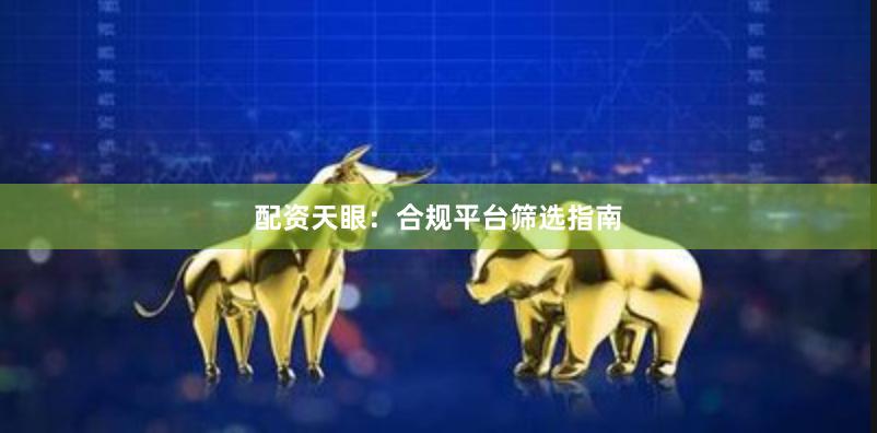 配资天眼：合规平台筛选指南