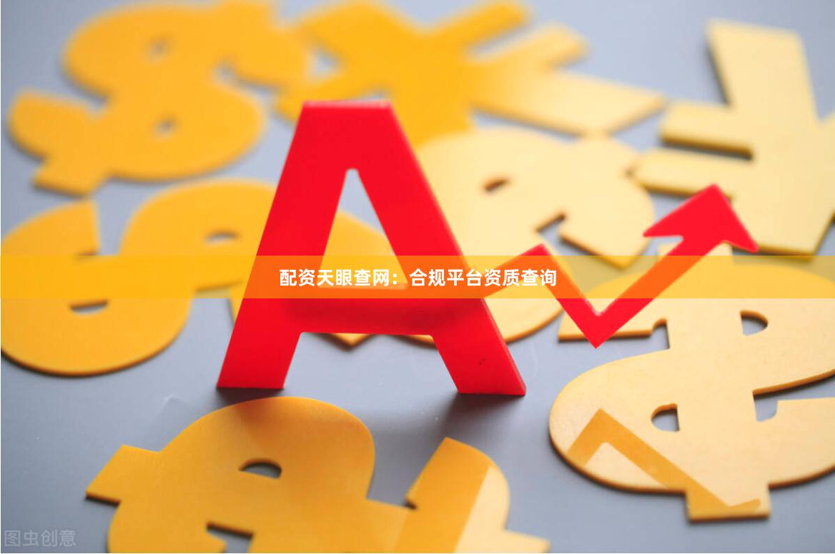 配资天眼查网：合规平台资质查询