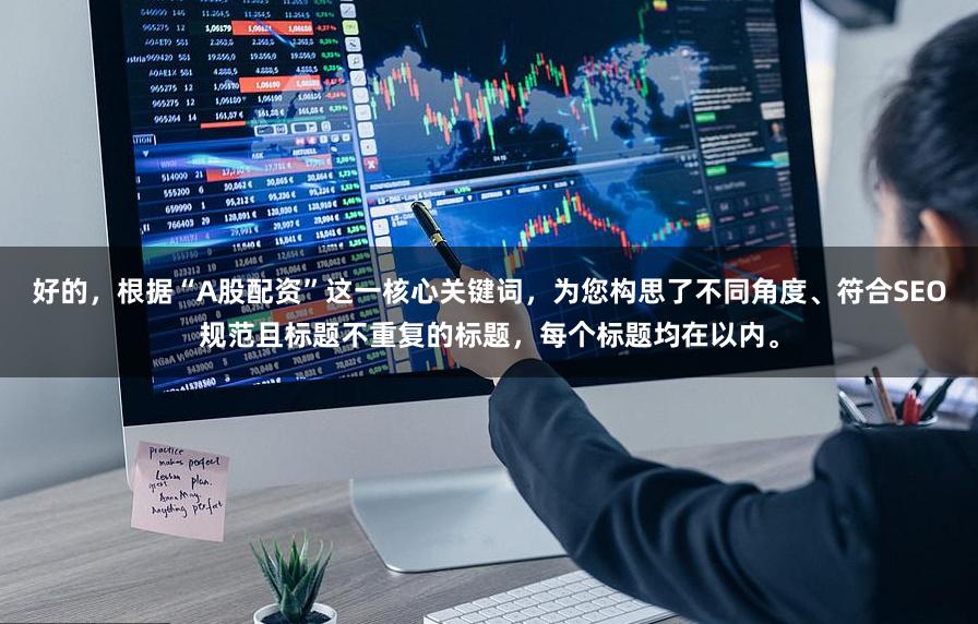 好的，根据“A股配资”这一核心关键词，为您构思了不同角度、符合SEO规范且标题不重复的标题，每个标题均在以内。