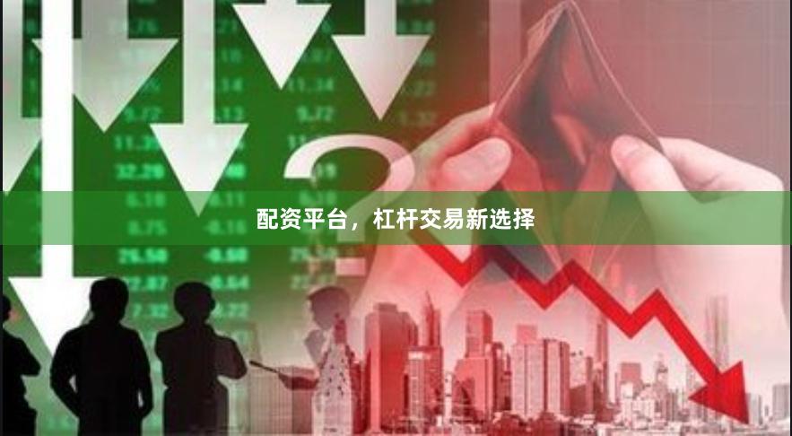 配资平台，杠杆交易新选择
