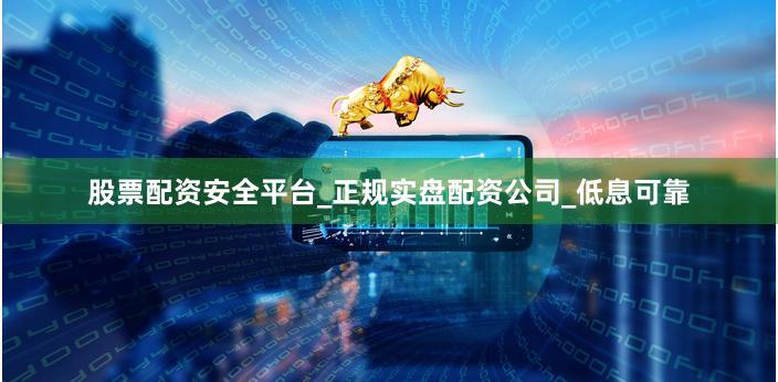 股票配资安全平台_正规实盘配资公司_低息可靠