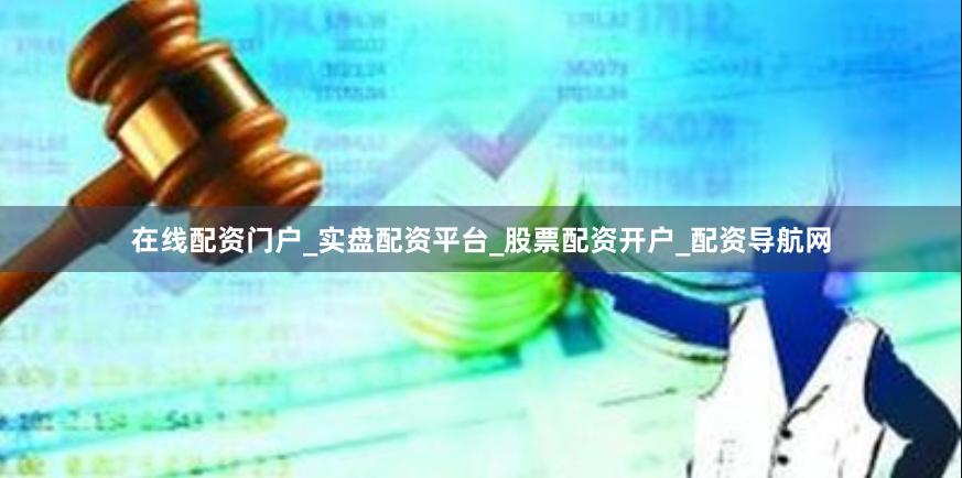 在线配资门户_实盘配资平台_股票配资开户_配资导航网