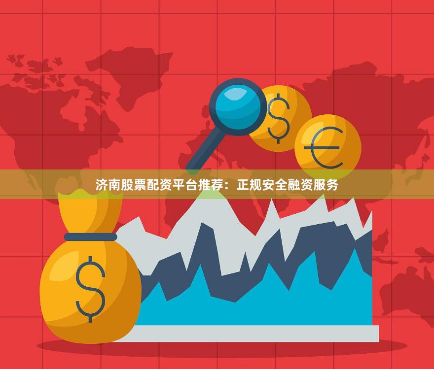 济南股票配资平台推荐：正规安全融资服务